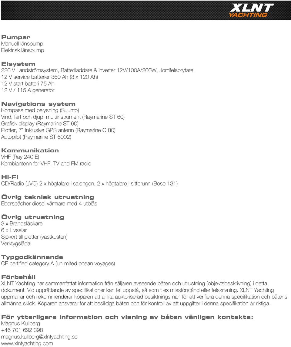 Grafisk display (Raymarine ST 60) Plotter, 7 inklusive GPS antenn (Raymarine C 80) Autopilot (Raymarine ST 6002) Kommunikation VHF (Ray 240 E) Kombiantenn for VHF, TV and FM radio Hi-Fi CD/Radio