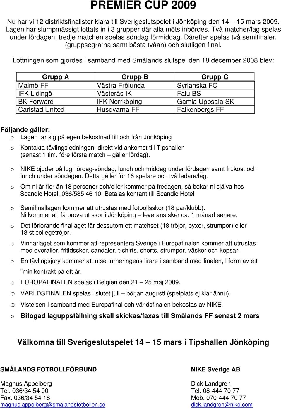 Lttningen sm gjrdes i samband med Smålands slutspel den 18 december 2008 blev: Grupp A Grupp B Grupp C Malmö FF Västra Frölunda Syrianska FC IFK Lidingö Västerås IK Falu BS BK Frward IFK Nrrköping