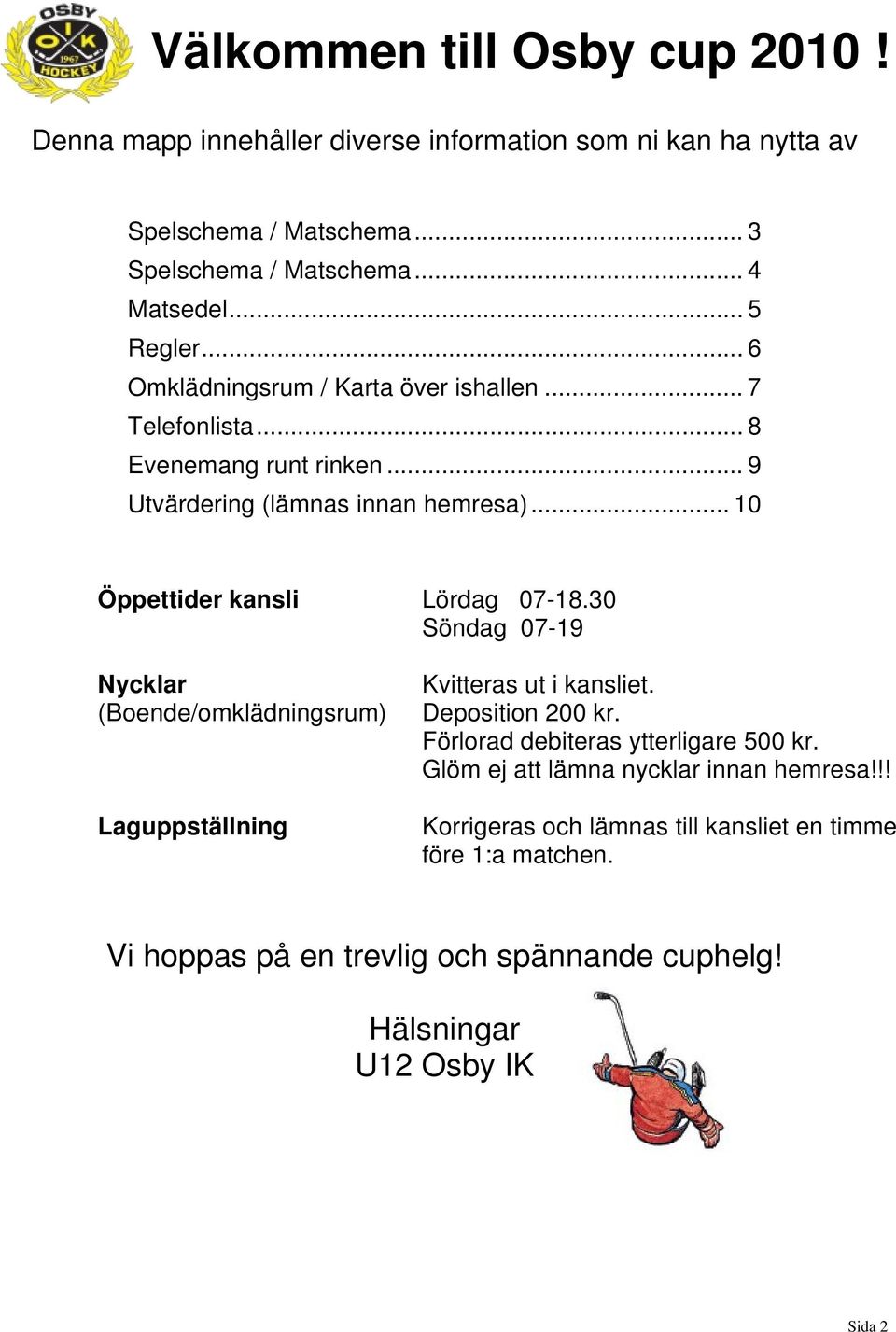 .. 10 Öppettider kansli Lördag 07-18.30 Söndag 07-19 Nycklar (Boende/omklädningsrum) Laguppställning Kvitteras ut i kansliet. Deposition 200 kr.