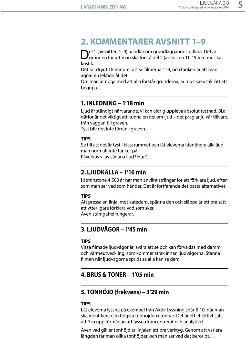 Om man är noga med att alla förstår grunderna, är musikakustik lätt att begripa. 1. INLEDNING 1 18 min Ljud är ständigt närvarande. Vi kan aldrig uppleva absolut tystnad. Bl.a. därför är det viktigt att kunna en del om ljud det präglar ju vår tillvaro, från vaggan till graven.