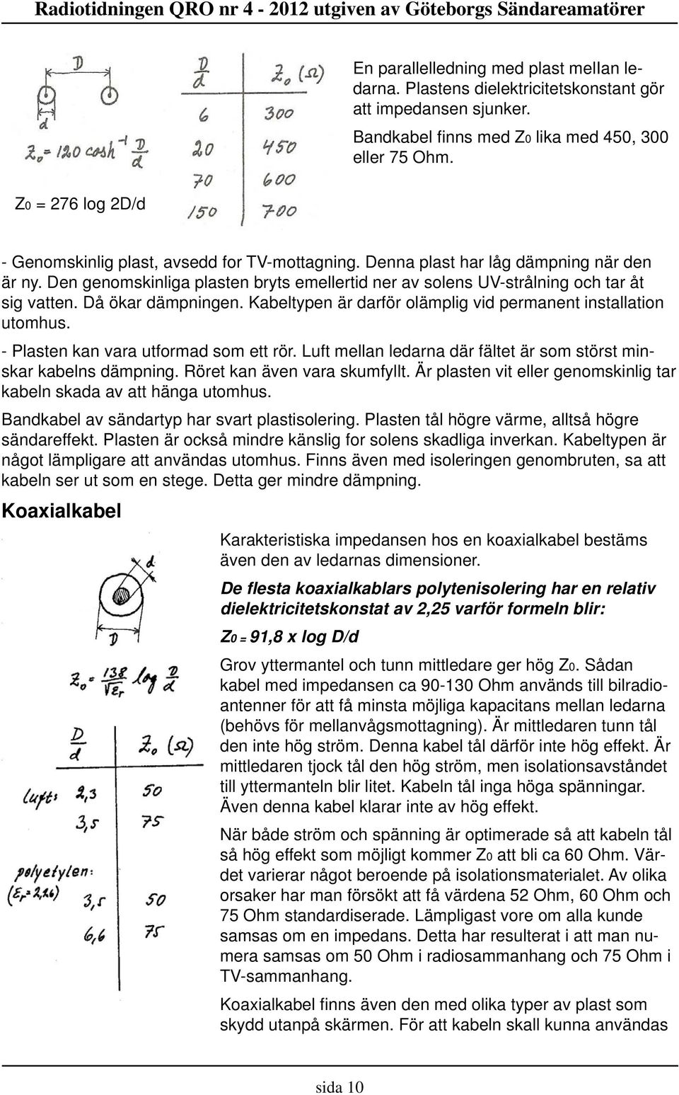 Då ökar dämpningen. Kabeltypen är darför olämplig vid permanent installation utomhus. - Plasten kan vara utformad som ett rör. Luft mellan ledarna där fältet är som störst minskar kabelns dämpning.