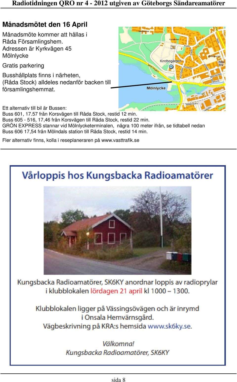 Ett alternativ till bil är Bussen: Buss 601, 17.57 från Korsvägen till Råda Stock, restid 12 min.