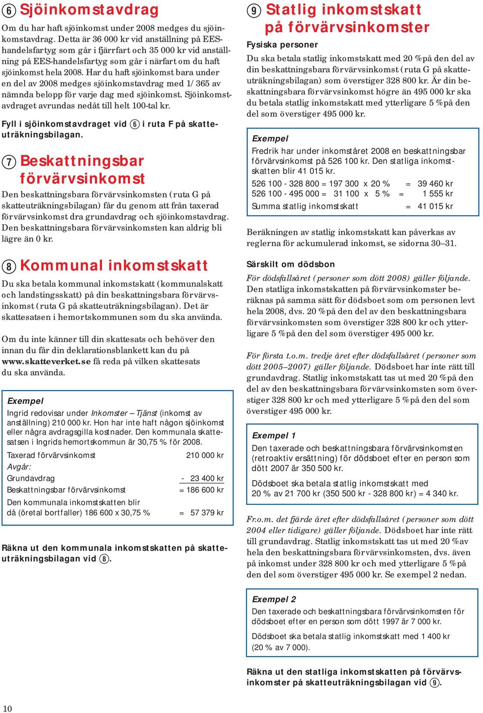 Har du haft sjöinkomst bara under en del av 2008 medges sjö in komst av drag med 1/365 av nämn da belopp för varje dag med sjöinkomst. Sjöinkomstavdraget avrundas nedåt till helt 100-tal kr.