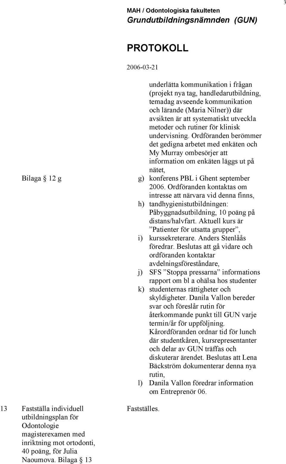 rutiner för klinisk undervisning. Ordföranden berömmer det gedigna arbetet med enkäten och My Murray ombesörjer att information om enkäten läggs ut på nätet, g) konferens PBL i Ghent september 2006.