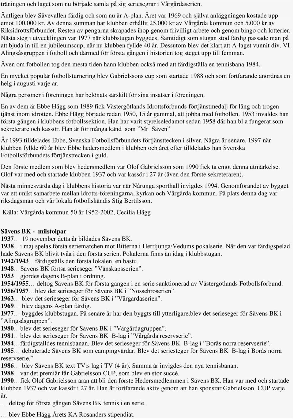 Nästa steg i utvecklingen var 1977 när klubbstugan byggdes. Samtidigt som stugan stod färdig passade man på att bjuda in till en jubileumscup, när nu klubben fyllde 40 år.