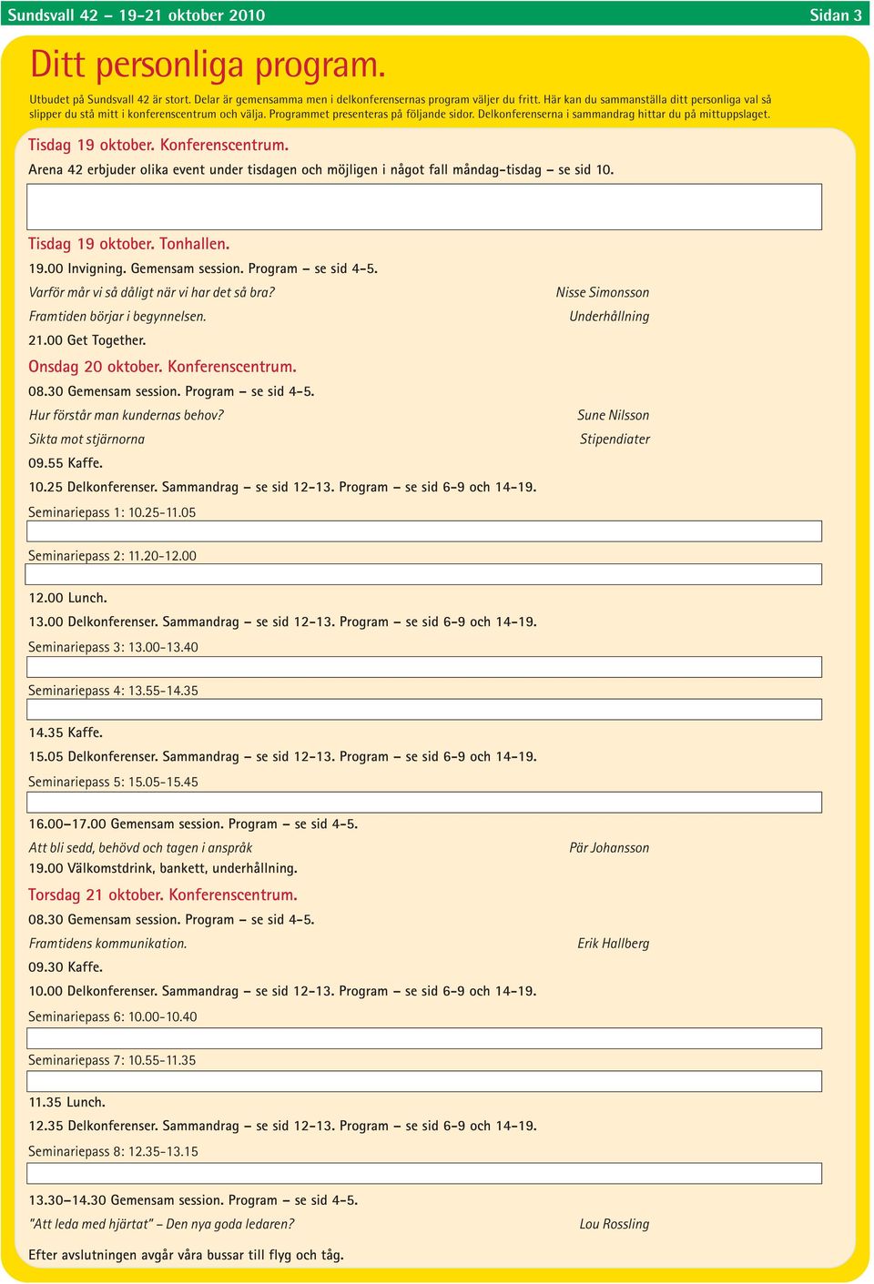 Tisdag 19 oktober. Konferenscentrum. Arena 42 erbjuder olika event under tisdagen och möjligen i något fall måndag-tisdag se sid 10. Tisdag 19 oktober. Tonhallen. 19.00 Invigning. Gemensam session.