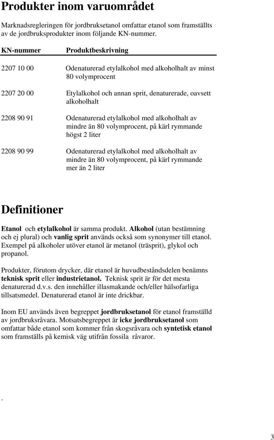 Odenaturerad etylalkohol med alkoholhalt av mindre än 80 volymprocent, på kärl rymmande högst 2 liter 2208 90 99 Odenaturerad etylalkohol med alkoholhalt av mindre än 80 volymprocent, på kärl