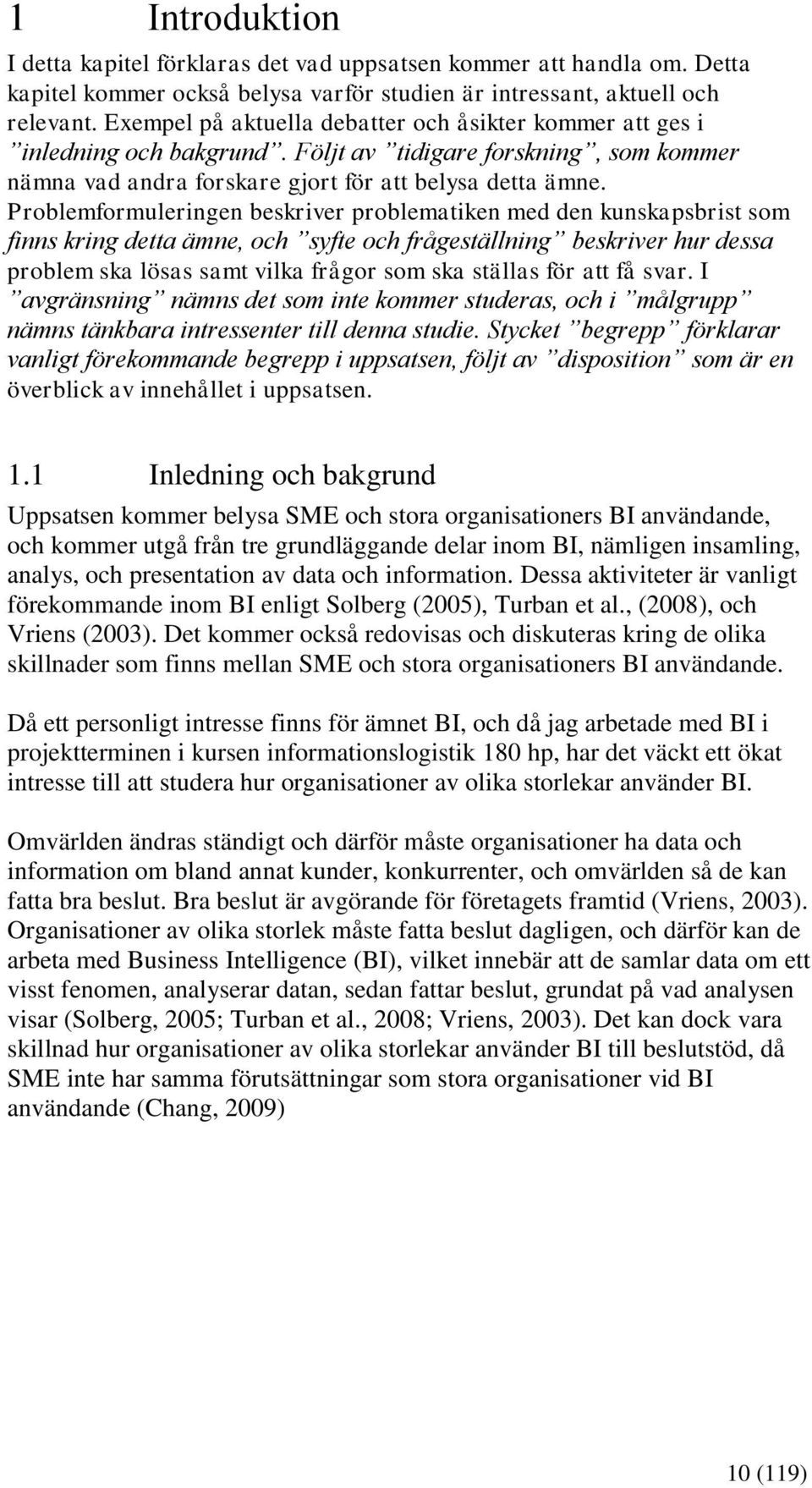 Problemformuleringen beskriver problematiken med den kunskapsbrist som finns kring detta ämne, och syfte och frågeställning beskriver hur dessa problem ska lösas samt vilka frågor som ska ställas för