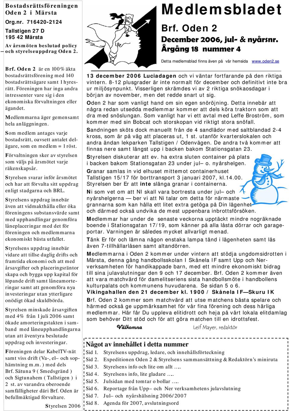 Medlemmarna äger gemensamt hela anläggningen. Som medlem antages varje bostadsrätt, oavsett antalet delägare, som en medlem = 1 röst.