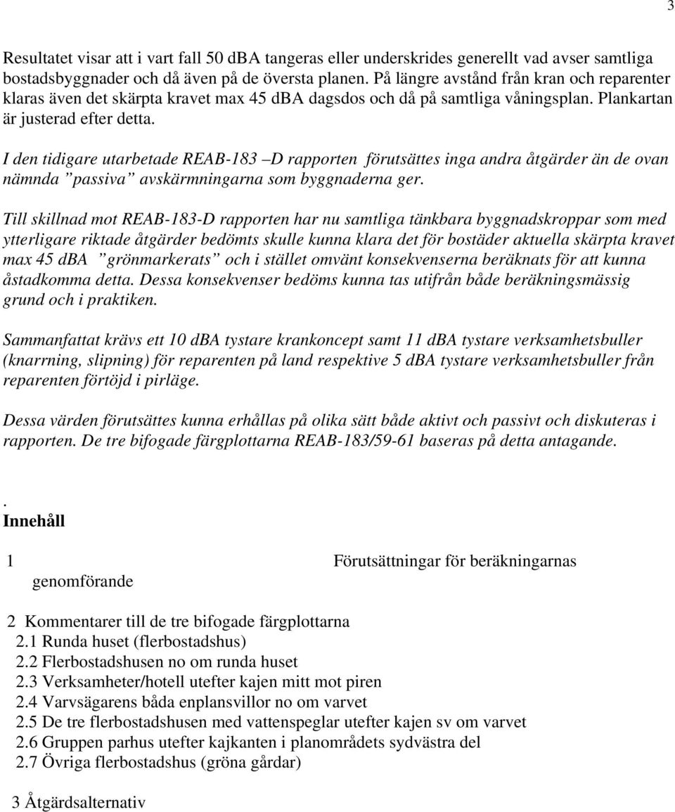 I den tidigare utarbetade REAB-183 D rapporten förutsättes inga andra åtgärder än de ovan nämnda passiva avskärmningarna som byggnaderna ger.