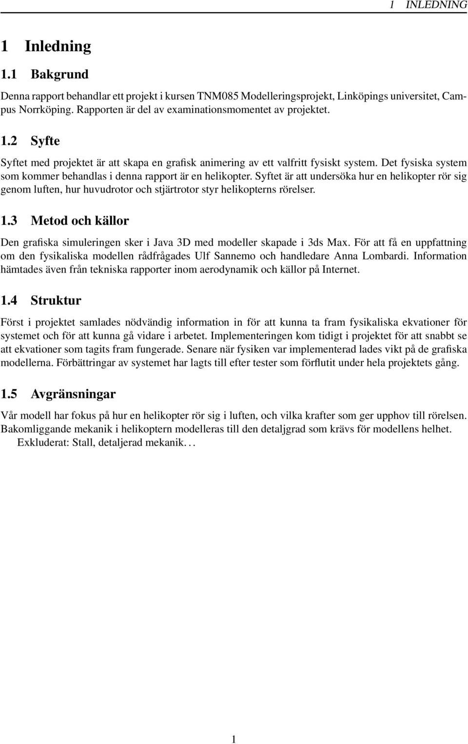 Det fysiska system som kommer behandlas i denna rapport är en helikopter. Syftet är att undersöka hur en helikopter rör sig genom luften, hur huvudrotor och stjärtrotor styr helikopterns rörelser. 1.