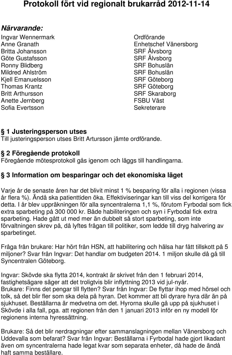 Justeringsperson utses Till justeringsperson utses Britt Artursson jämte ordförande. 2 Föregående protokoll Föregående mötesprotokoll gås igenom och läggs till handlingarna.