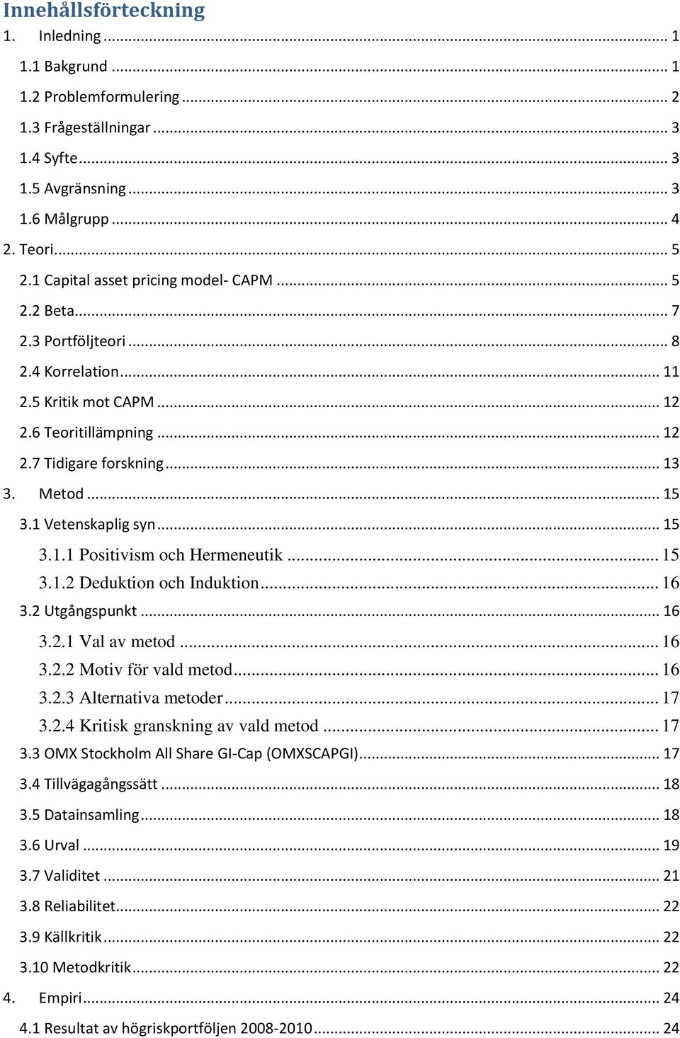 1 Vetenskaplig syn... 15 3.1.1 Positivism och Hermeneutik... 15 3.1.2 Deduktion och Induktion... 16 3.2 Utgångspunkt... 16 3.2.1 Val av metod... 16 3.2.2 Motiv för vald metod... 16 3.2.3 Alternativa metoder.