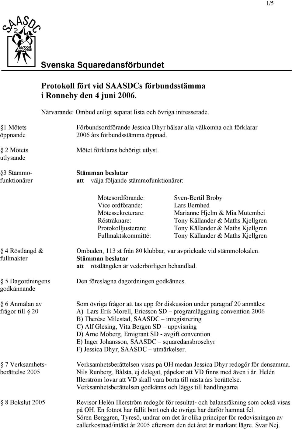 Stämman beslutar att välja följande stämmofunktionärer: Mötesordförande: Vice ordförande: Mötessekreterare: Rösträknare: Protokolljusterare: Fullmaktskommitté: Sven-Bertil Broby Lars Bernhed Marianne