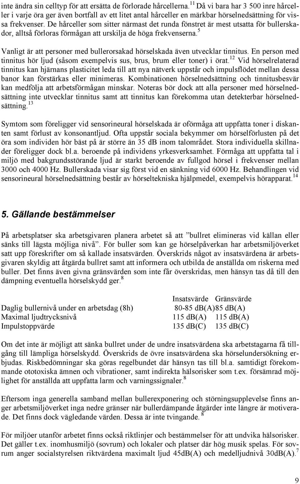 De hårceller som sitter närmast det runda fönstret är mest utsatta för bullerskador, alltså förloras förmågan att urskilja de höga frekvenserna.