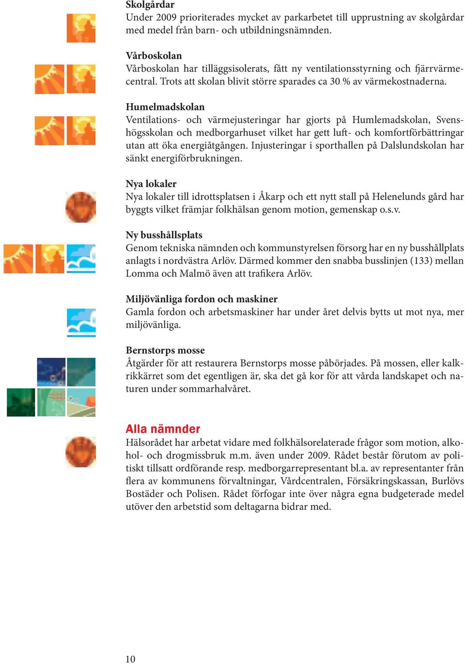 Humelmadskolan Ventilations- och värmejusteringar har gjorts på Humlemadskolan, Svenshögsskolan och medborgarhuset vilket har gett luft- och komfortförbättringar utan att öka energiåtgången.