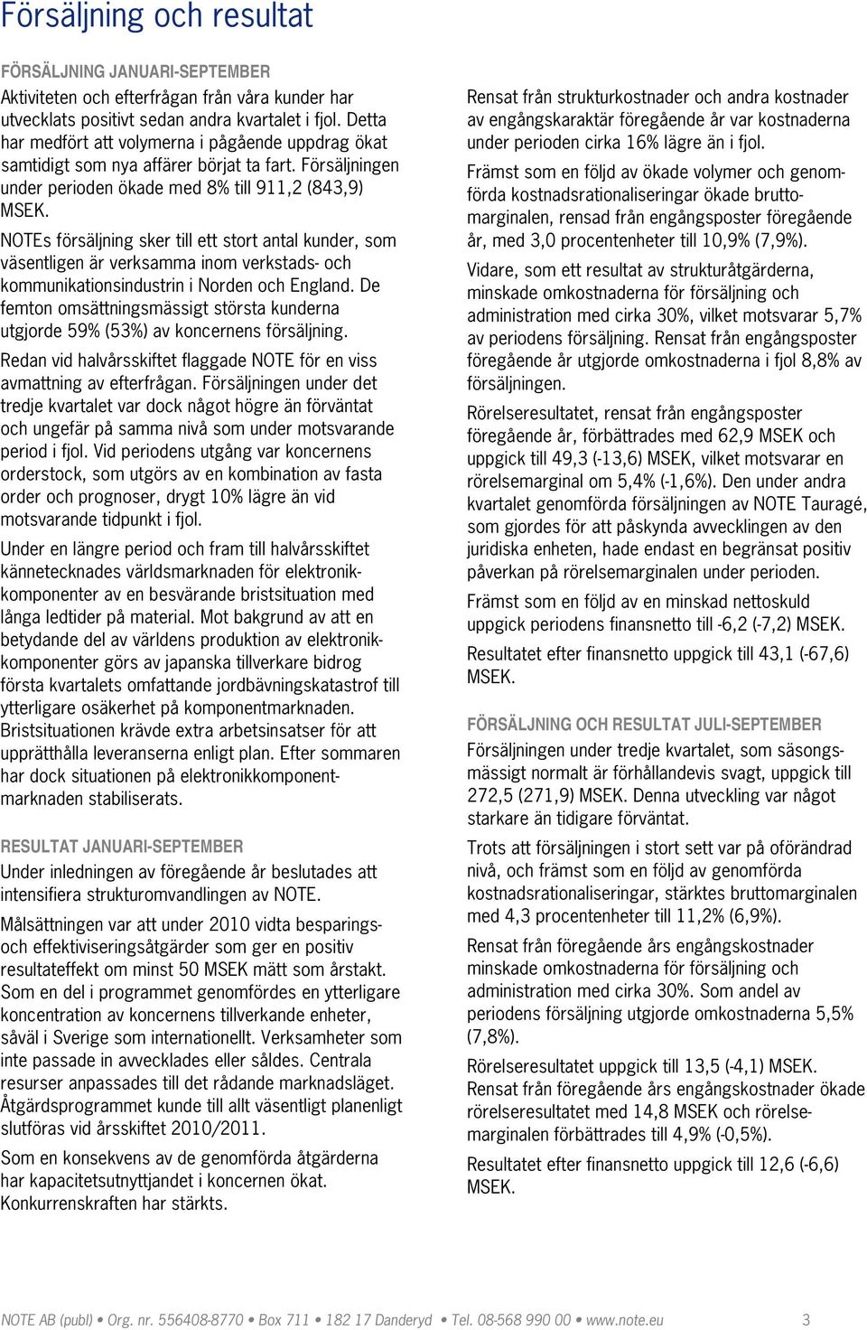 NOTEs försäljning sker till ett stort antal kunder, som väsentligen är verksamma inom verkstads och kommunikationsindustrin i Norden och England.