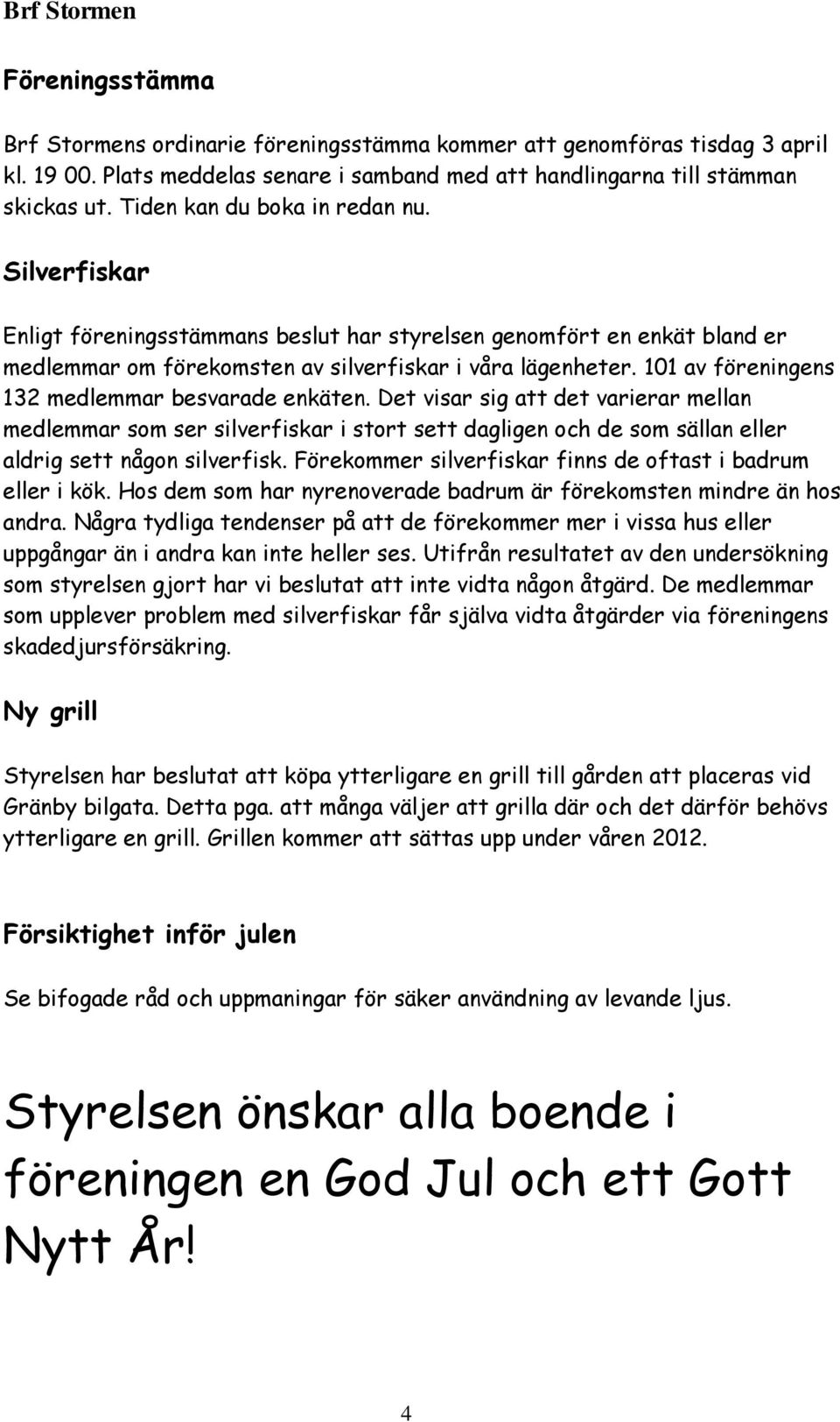 101 av föreningens 132 medlemmar besvarade enkäten. Det visar sig att det varierar mellan medlemmar som ser silverfiskar i stort sett dagligen och de som sällan eller aldrig sett någon silverfisk.