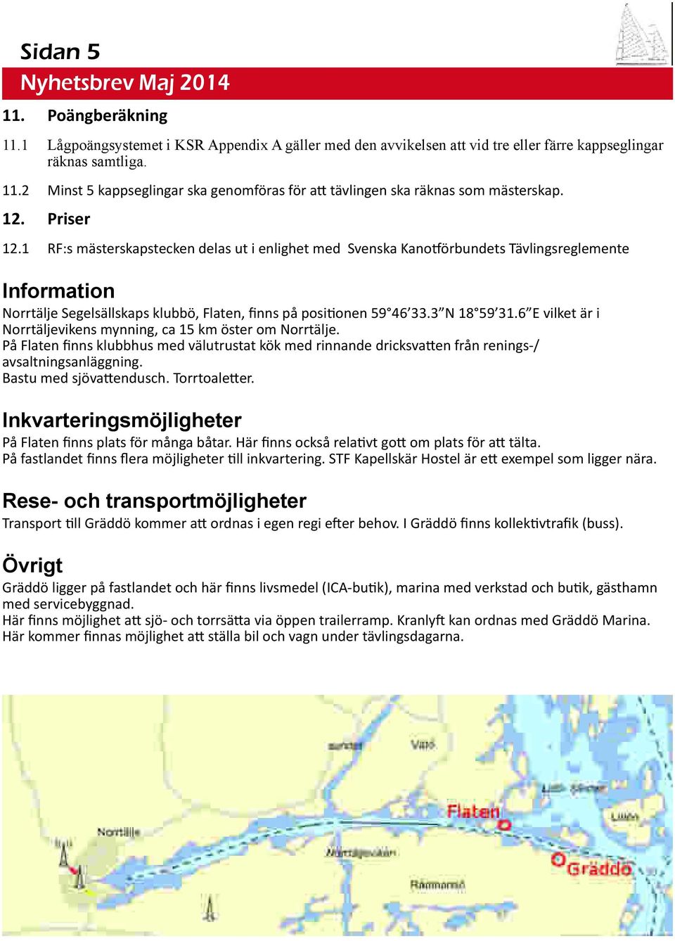 6 E vilket är i Norrtäljevikens mynning, ca 15 km öster om Norrtälje. På Flaten finns klubbhus med välutrustat kök med rinnande dricksva en från renings-/ avsaltningsanläggning.