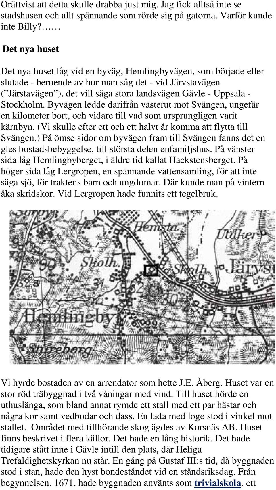 Uppsala - Stockholm. Byvägen ledde därifrån västerut mot Svängen, ungefär en kilometer bort, och vidare till vad som ursprungligen varit kärnbyn.