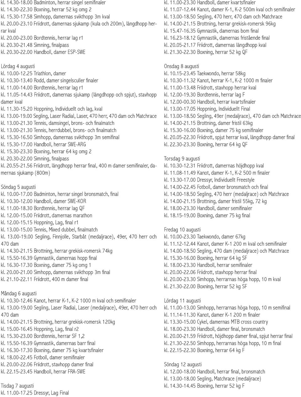 00 Handboll, damer ESP-SWE Lördag 4 augusti kl. 10.00-12.25 Triathlon, damer kl. 10.30-13.40 Rodd, damer singelsculler finaler kl. 11.00-14.00 Bordtennis, herrar lag r1 kl. 11.05-14.