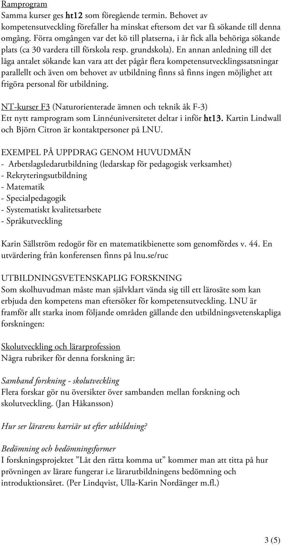 En annan anledning till det låga antalet sökande kan vara att det pågår flera kompetensutvecklingssatsningar parallellt och även om behovet av utbildning finns så finns ingen möjlighet att frigöra