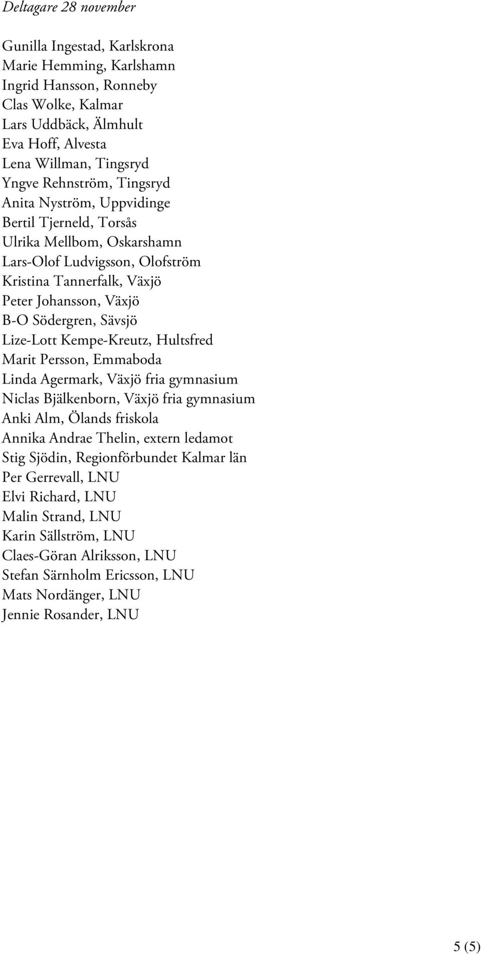 Kempe-Kreutz, Hultsfred Marit Persson, Emmaboda Linda Agermark, Växjö fria gymnasium Niclas Bjälkenborn, Växjö fria gymnasium Anki Alm, Ölands friskola Annika Andrae Thelin, extern ledamot Stig