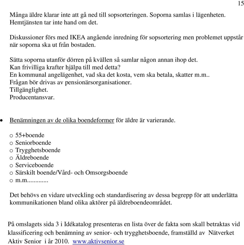 Kan frivilliga krafter hjälpa till med detta? En kommunal angelägenhet, vad ska det kosta, vem ska betala, skatter m.m.. Frågan bör drivas av pensionärsorganisationer. Tillgänglighet. Producentansvar.