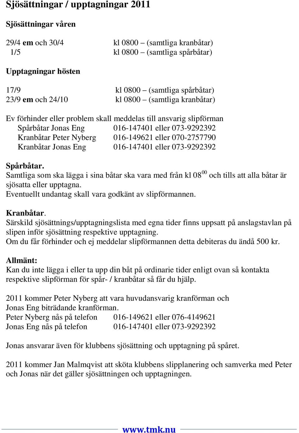 070-2757790 Kranbåtar Jonas Eng 016-147401 eller 073-9292392 Spårbåtar. Samtliga som ska lägga i sina båtar ska vara med från kl 08 00 och tills att alla båtar är sjösatta eller upptagna.