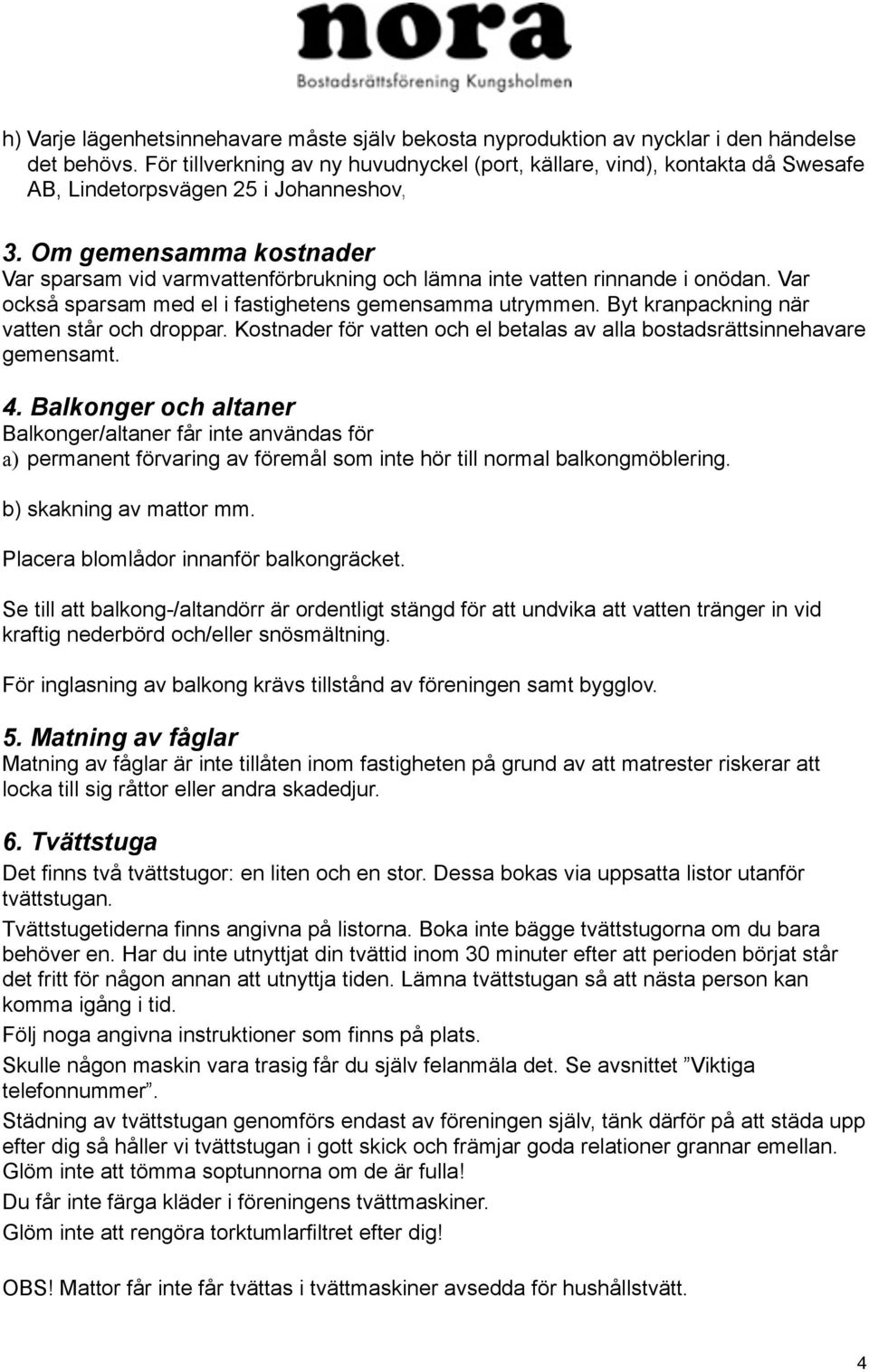 Om gemensamma kostnader Var sparsam vid varmvattenförbrukning och lämna inte vatten rinnande i onödan. Var också sparsam med el i fastighetens gemensamma utrymmen.