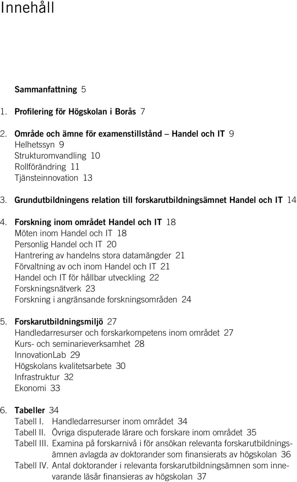 Forskning inom området Handel och IT 18 Möten inom Handel och IT 18 Personlig Handel och IT 20 Hantrering av handelns stora datamängder 21 Förvaltning av och inom Handel och IT 21 Handel och IT för