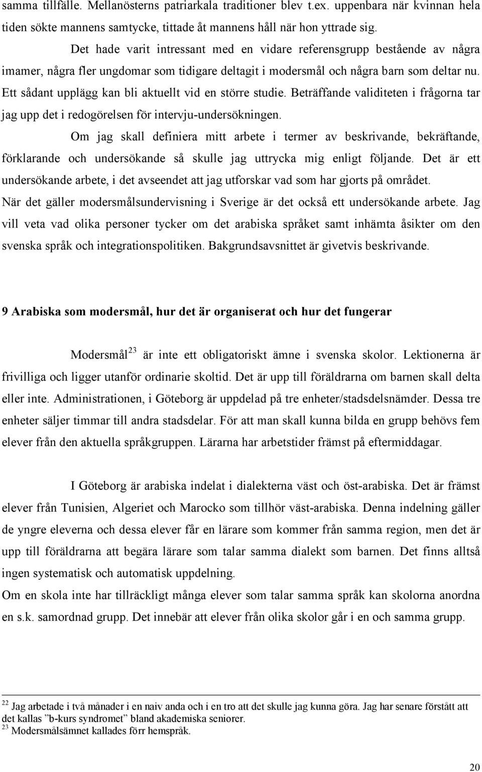 Ett sådant upplägg kan bli aktuellt vid en större studie. Beträffande validiteten i frågorna tar jag upp det i redogörelsen för intervju-undersökningen.