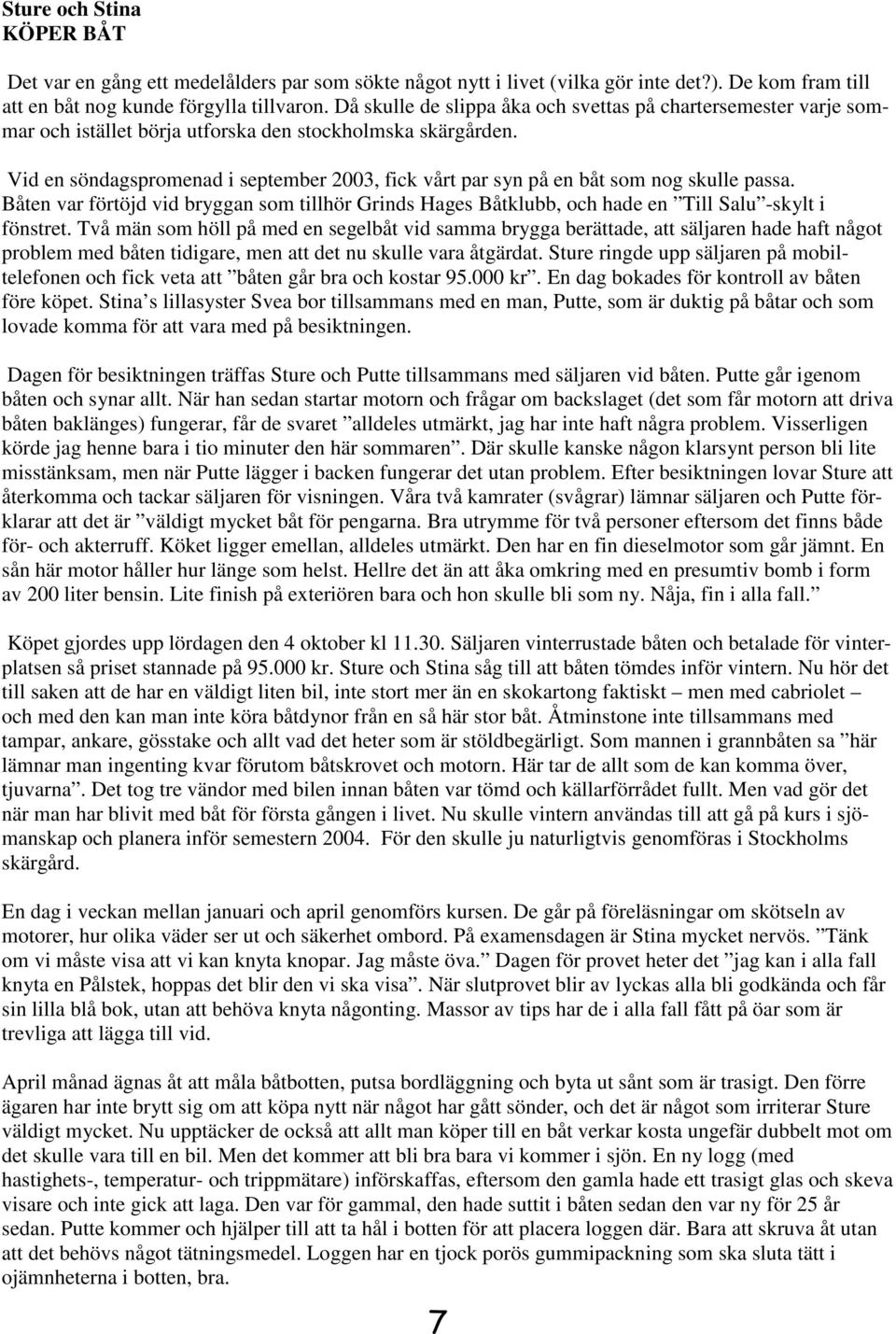 Vid en söndagspromenad i september 2003, fick vårt par syn på en båt som nog skulle passa. Båten var förtöjd vid bryggan som tillhör Grinds Hages Båtklubb, och hade en Till Salu -skylt i fönstret.