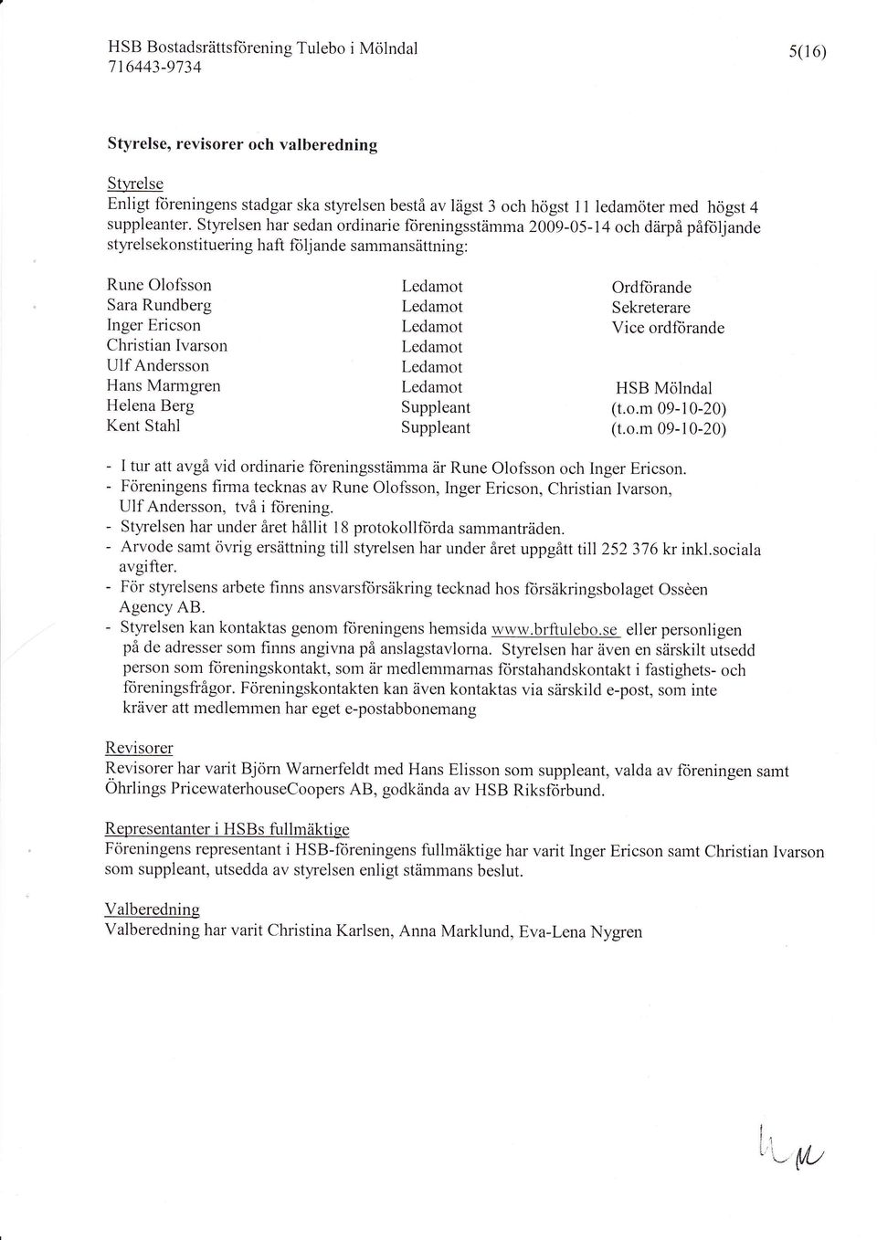 Styrelsen har sedan ordinarie loreningsstämma 2009-05-14 och därpå påloljande styrelsekonstituering haft lolj ande sartrlansättning: Rune Olofsson Ledamot Ordlorande Sara Rundberg Ledamot Sekreterare