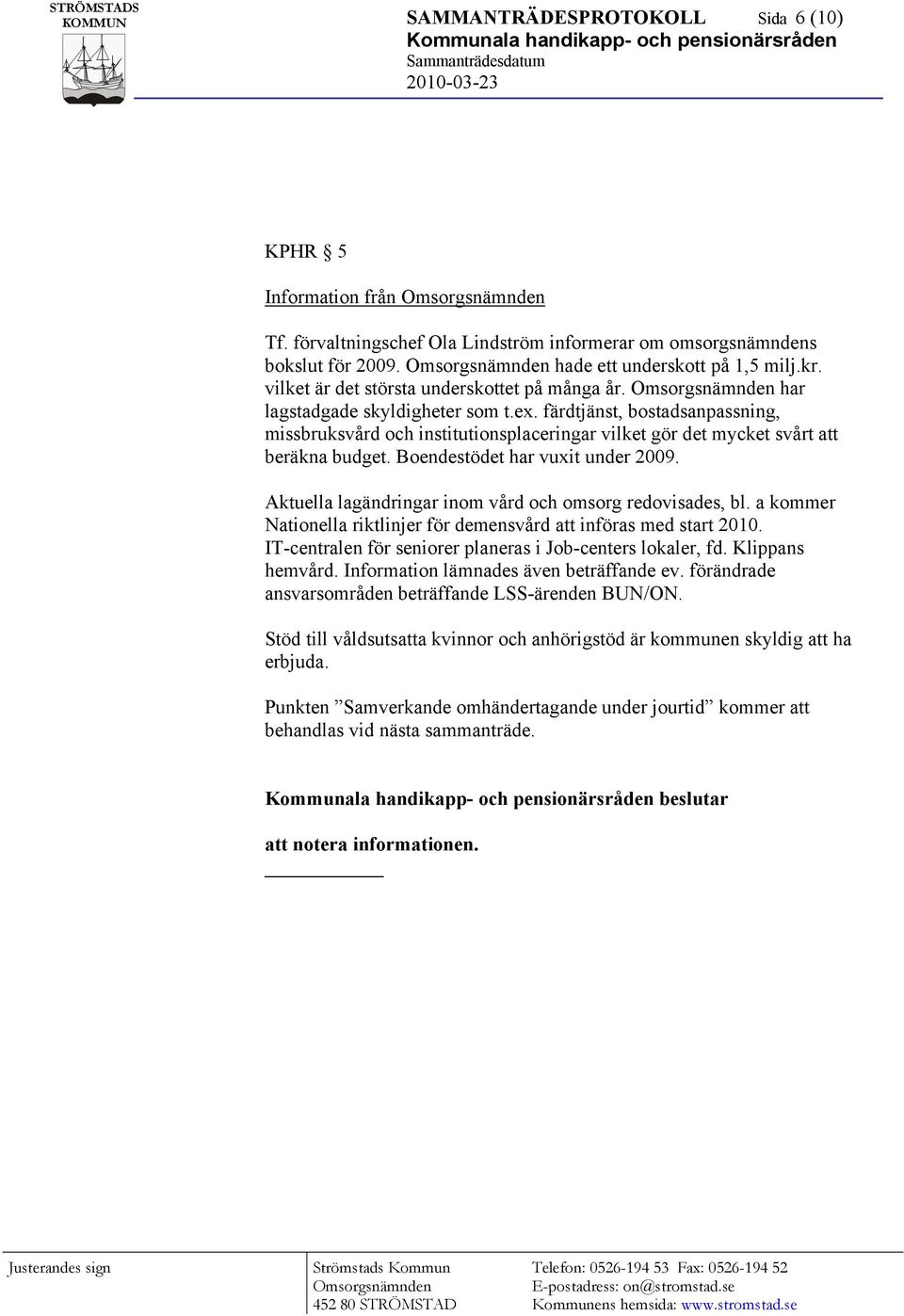 färdtjänst, bostadsanpassning, missbruksvård och institutionsplaceringar vilket gör det mycket svårt att beräkna budget. Boendestödet har vuxit under 2009.