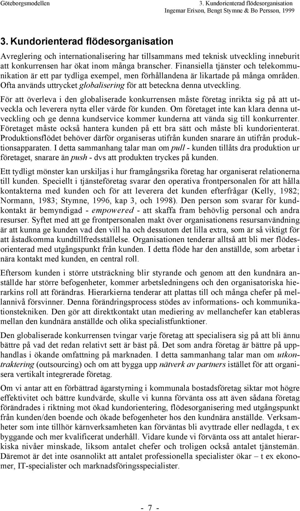 Finansiella tjšnster och telekommunikation Šr ett par tydliga exempel, men fšrhœllandena Šr likartade pœ mœnga omrœden. Ofta anvšnds uttrycket globalisering fšr att beteckna denna utveckling.