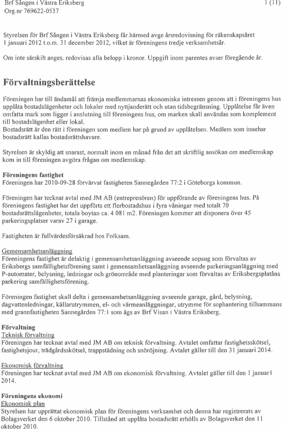 Förvaltningsberättelse Föreningen har till ändamål att främja medlemmarnas ekonomiska intressen genom att i föreningens hus upplåta bostadslägenheter och lokaler med nyttjanderätt och utan