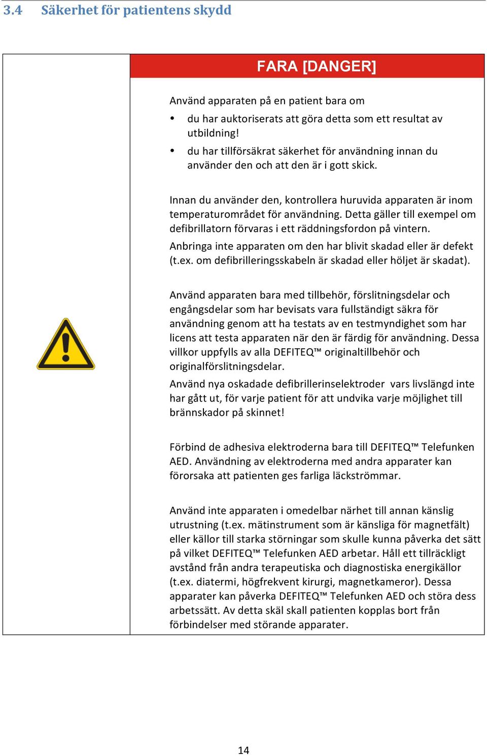 Detta gäller till exempel om defibrillatorn förvaras i ett räddningsfordon på vintern. Anbringa inte apparaten om den har blivit skadad eller är defekt (t.ex. om defibrilleringsskabeln är skadad eller höljet är skadat).