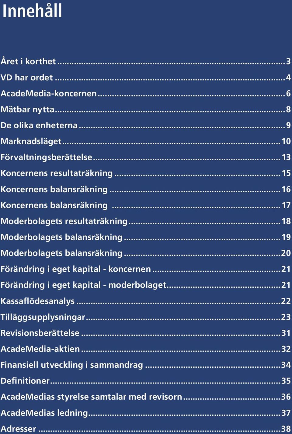 ..15 Koncernens balansräkning...16 Koncernens balansräkning...17 Moderbolagets resultaträkning...18 Moderbolagets balansräkning...19 Moderbolagets balansräkning.