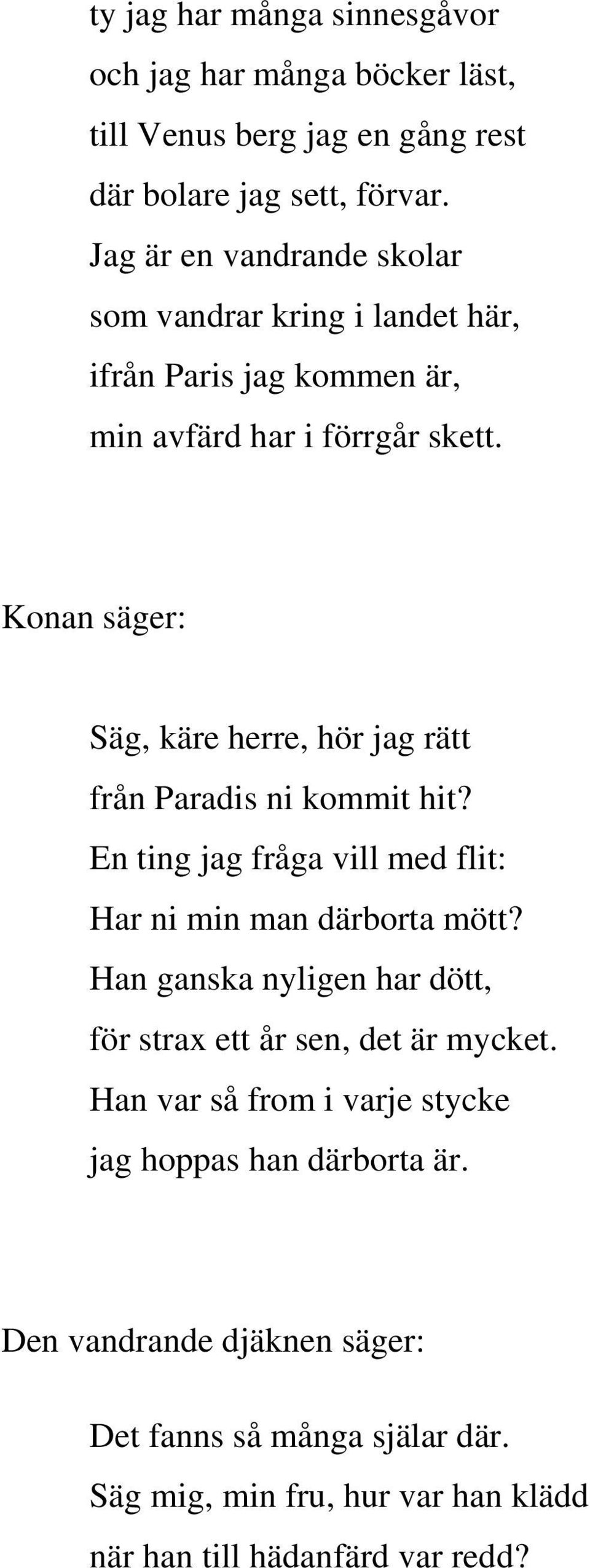 Säg, käre herre, hör jag rätt från Paradis ni kommit hit? En ting jag fråga vill med flit: Har ni min man därborta mött?