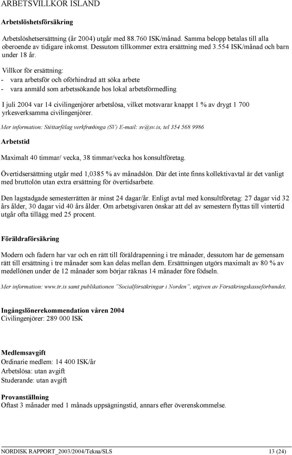 Villkor för ersättning: - vara arbetsför och oförhindrad att söka arbete - vara anmäld som arbetssökande hos lokal arbetsförmedling I juli 2004 var 14 civilingenjörer arbetslösa, vilket motsvarar