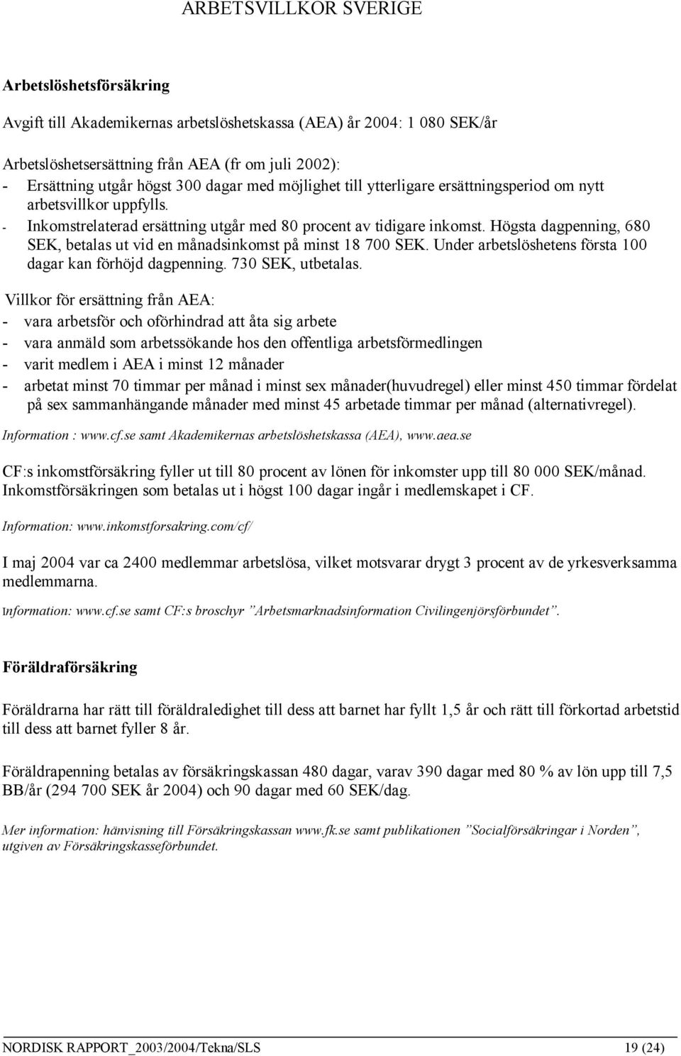 Högsta dagpenning, 680 SEK, betalas ut vid en månadsinkomst på minst 18 700 SEK. Under arbetslöshetens första 100 dagar kan förhöjd dagpenning. 730 SEK, utbetalas.