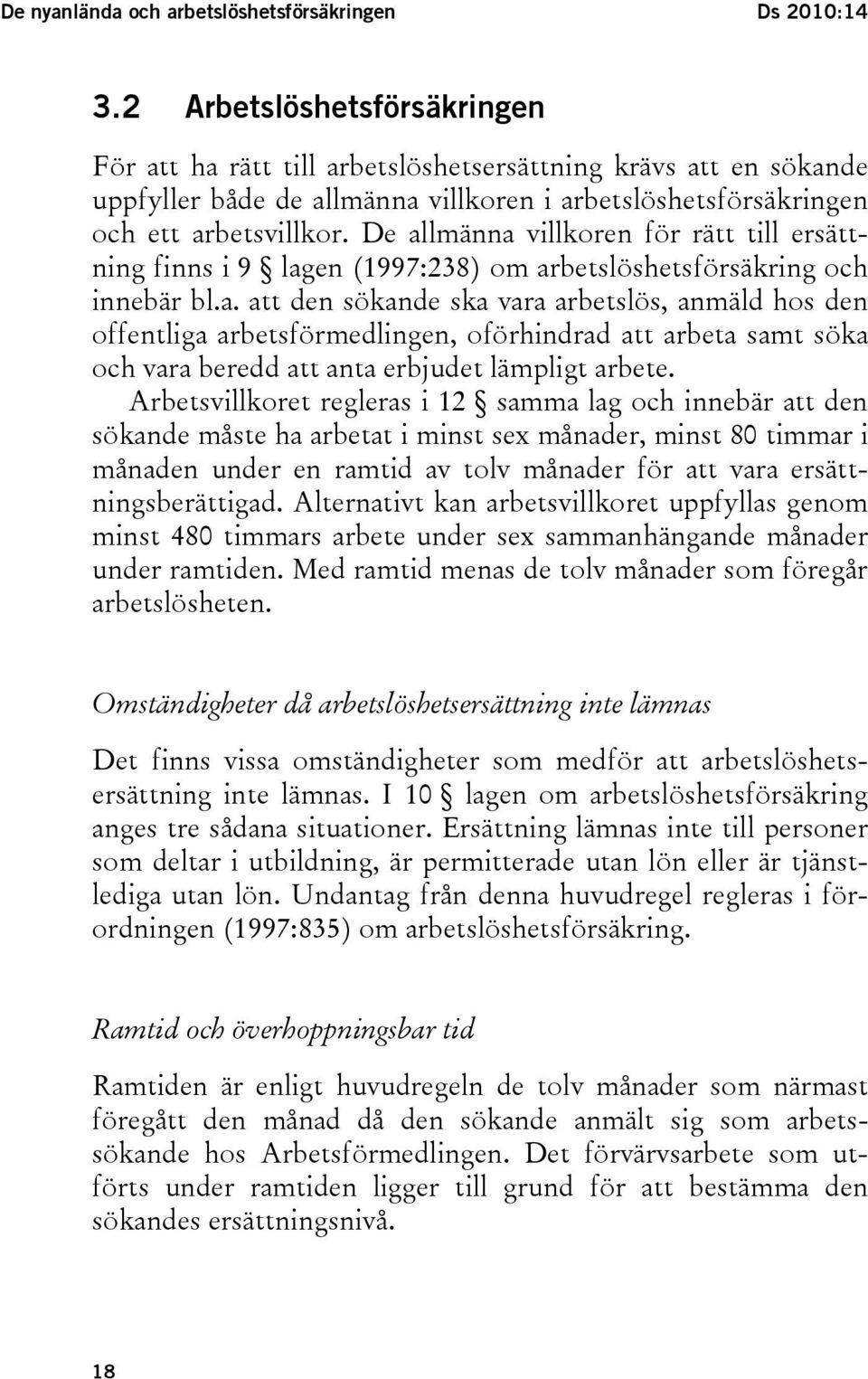 De allmänna villkoren för rätt till ersättning finns i 9 lagen (1997:238) om arbetslöshetsförsäkring och innebär bl.a. att den sökande ska vara arbetslös, anmäld hos den offentliga arbetsförmedlingen, oförhindrad att arbeta samt söka och vara beredd att anta erbjudet lämpligt arbete.