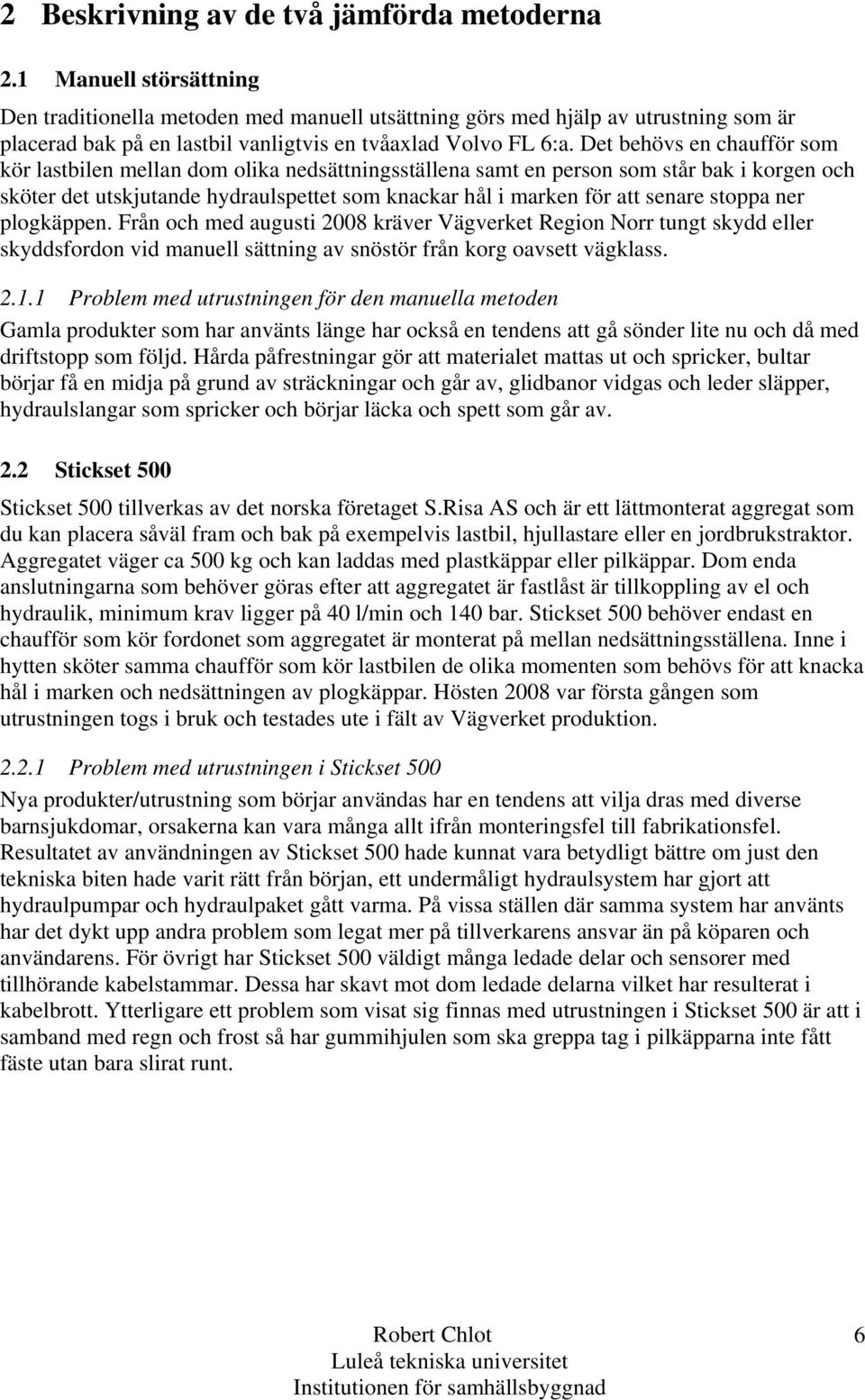 Det behövs en chaufför som kör lastbilen mellan dom olika nedsättningsställena samt en person som står bak i korgen och sköter det utskjutande hydraulspettet som knackar hål i marken för att senare