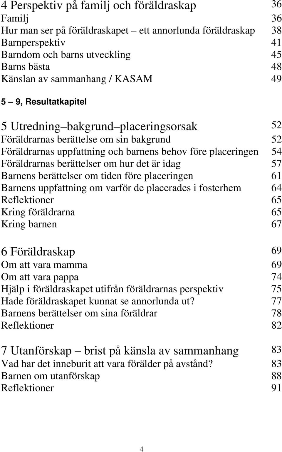 Föräldrarnas berättelser om hur det är idag 57 Barnens berättelser om tiden före placeringen 61 Barnens uppfattning om varför de placerades i fosterhem 64 Reflektioner 65 Kring föräldrarna 65 Kring