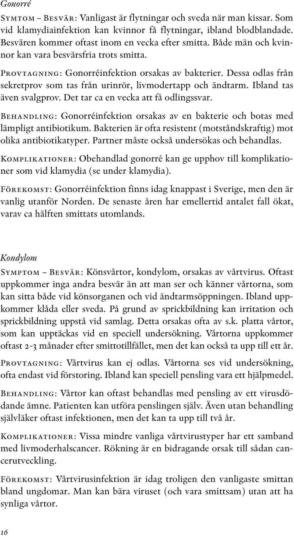 Ibland tas även svalgprov. Det tar ca en vecka att få odlingssvar. Behandling: Gonorréinfektion orsakas av en bakterie och botas med lämpligt antibiotikum.