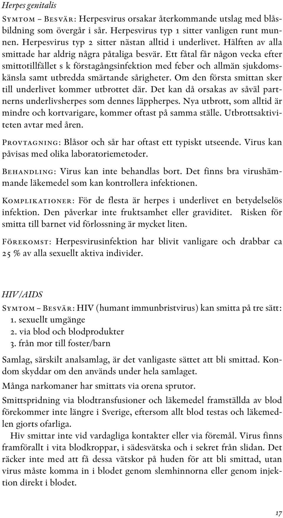 Ett fåtal får någon vecka efter smittotillfället s k förstagångsinfektion med feber och allmän sjukdomskänsla samt utbredda smärtande sårigheter.