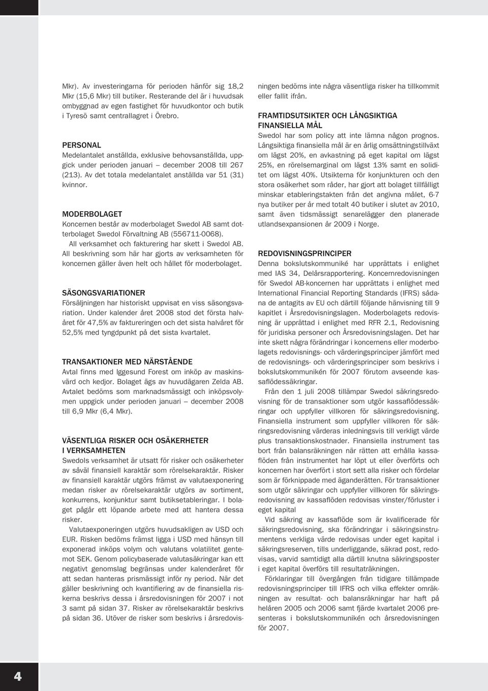 PERSONAL Medelantalet anställda, exklusive behovsanställda, uppgick under perioden januari december 2008 till 267 (213). Av det totala medelantalet anställda var 51 (31) kvinnor.