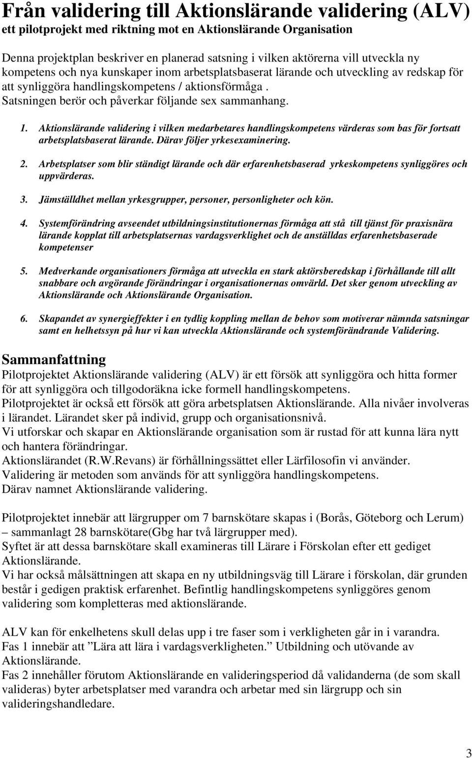 1. Aktionslärande validering i vilken medarbetares handlingskompetens värderas som bas för fortsatt arbetsplatsbaserat lärande. Därav följer yrkesexaminering. 2.