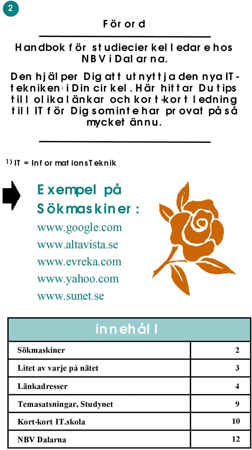 Här hittar Du tips till olika länkar och kort-kort ledning till IT för Dig som inte har provat på så mycket ännu.